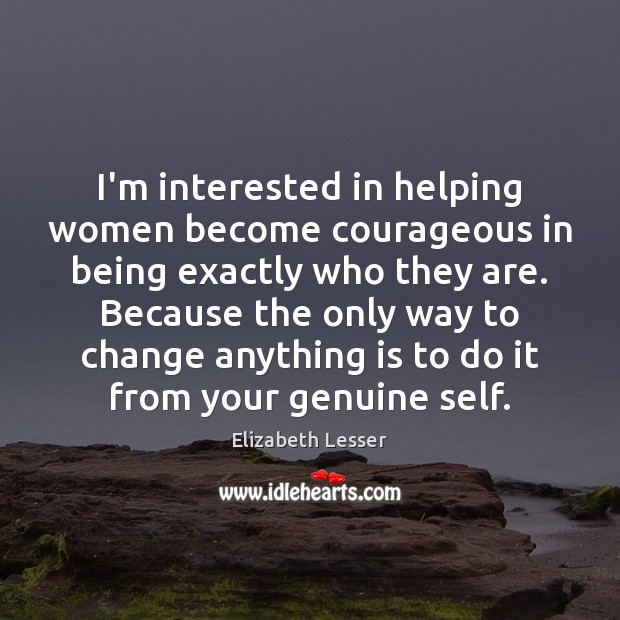 I’m interested in helping women become courageous in being exactly who they Elizabeth Lesser Picture Quote