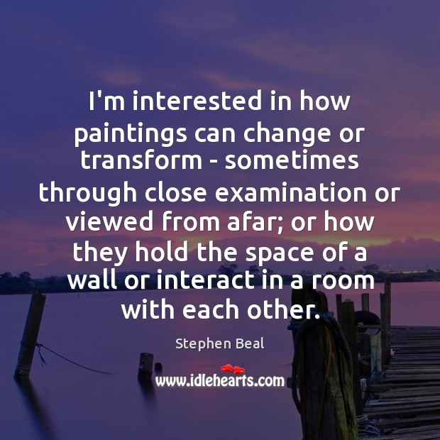 I’m interested in how paintings can change or transform – sometimes through Stephen Beal Picture Quote