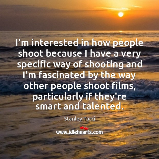 I’m interested in how people shoot because I have a very specific Stanley Tucci Picture Quote