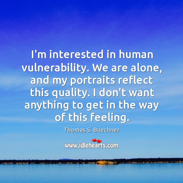I’m interested in human vulnerability. We are alone, and my portraits reflect Thomas S. Buechner Picture Quote