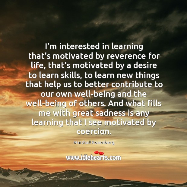I’m interested in learning that’s motivated by reverence for life, that’s motivated by a desire to learn skills Marshall Rosenberg Picture Quote