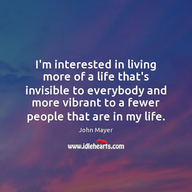 I’m interested in living more of a life that’s invisible to everybody John Mayer Picture Quote
