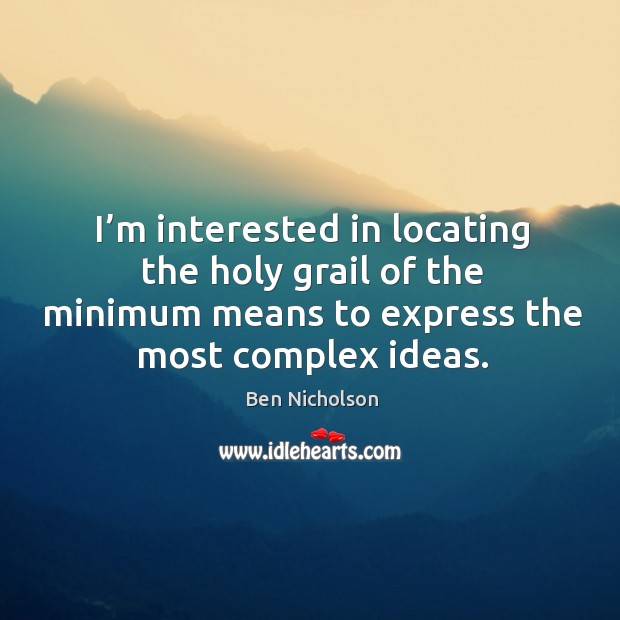 I’m interested in locating the holy grail of the minimum means to express the most complex ideas. Ben Nicholson Picture Quote