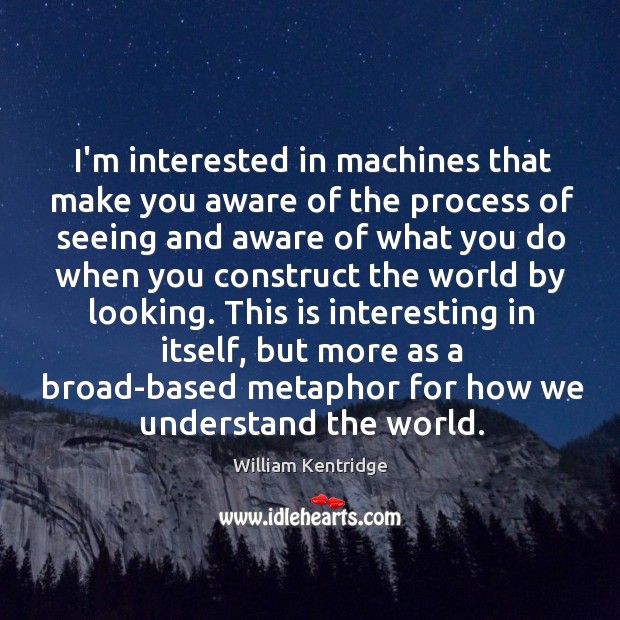 I’m interested in machines that make you aware of the process of Image