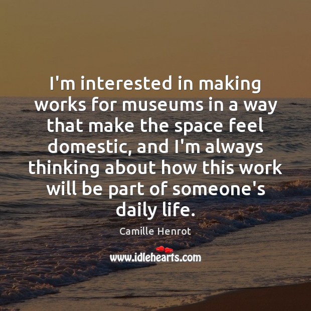 I’m interested in making works for museums in a way that make Camille Henrot Picture Quote