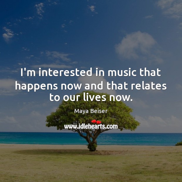 I’m interested in music that happens now and that relates to our lives now. Image