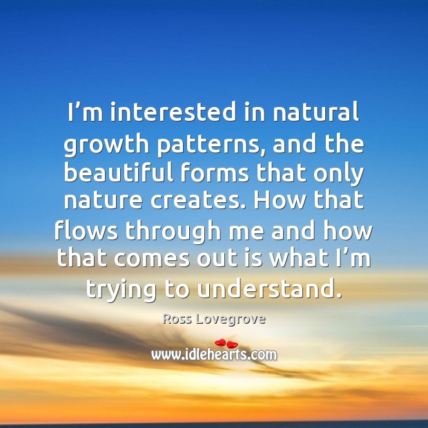I’m interested in natural growth patterns, and the beautiful forms that Ross Lovegrove Picture Quote