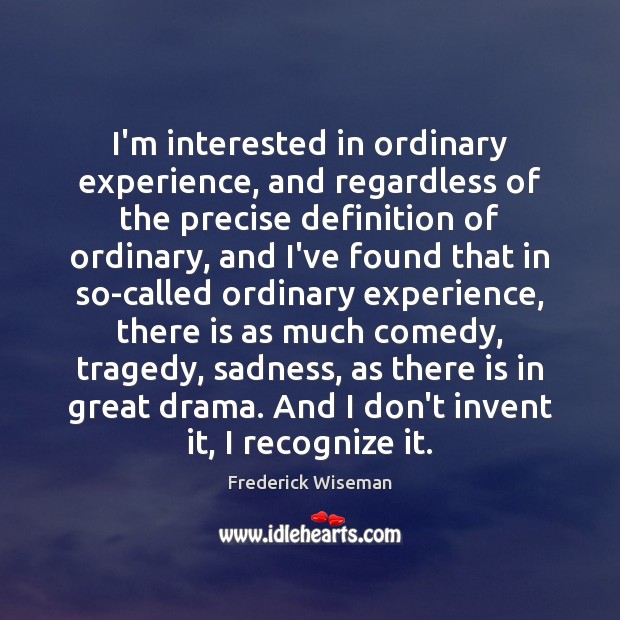 I’m interested in ordinary experience, and regardless of the precise definition of Frederick Wiseman Picture Quote