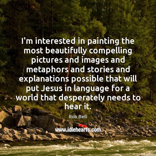 I’m interested in painting the most beautifully compelling pictures and images and 