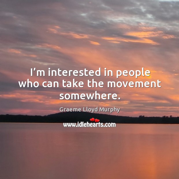 I’m interested in people who can take the movement somewhere. Graeme Lloyd Murphy Picture Quote