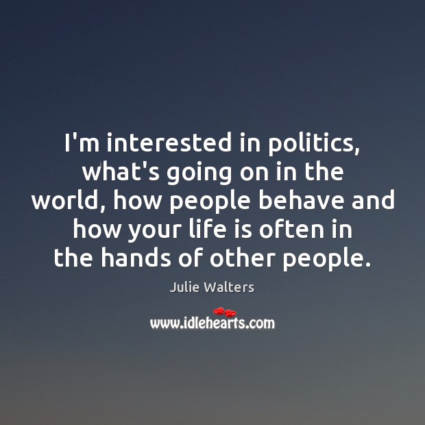 I’m interested in politics, what’s going on in the world, how people Julie Walters Picture Quote