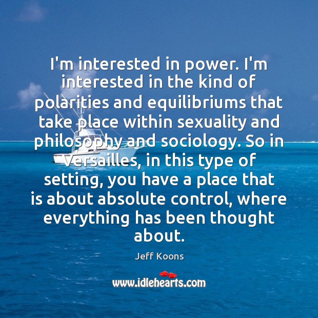 I’m interested in power. I’m interested in the kind of polarities and Image