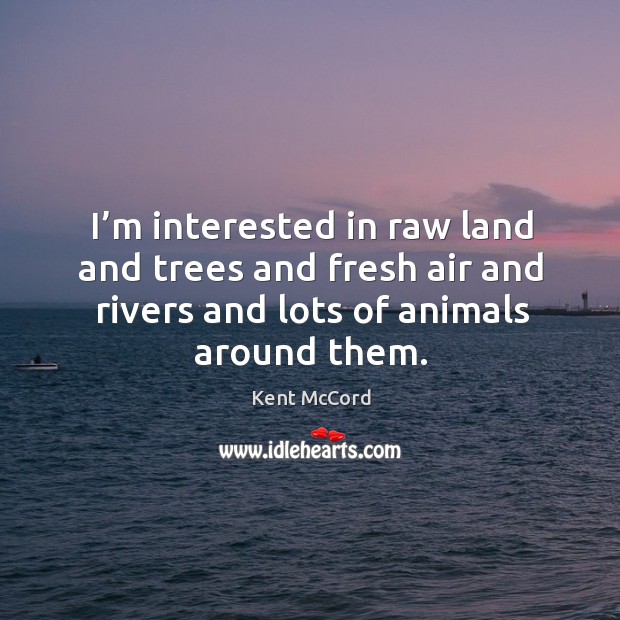 I’m interested in raw land and trees and fresh air and rivers and lots of animals around them. Kent McCord Picture Quote