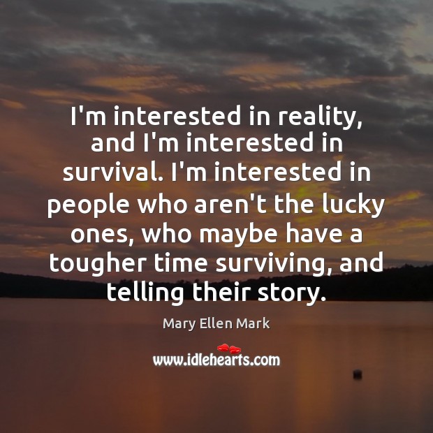 I’m interested in reality, and I’m interested in survival. I’m interested in Mary Ellen Mark Picture Quote