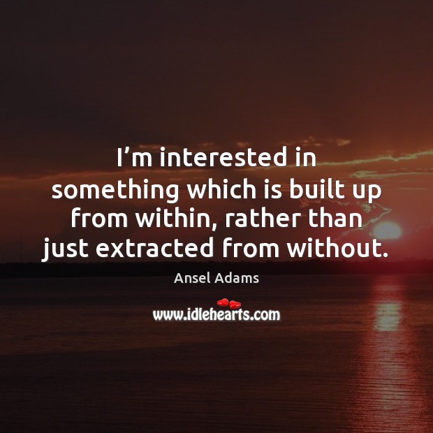 I’m interested in something which is built up from within, rather Ansel Adams Picture Quote