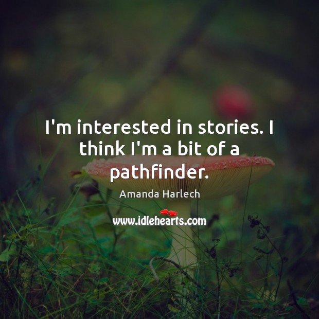 I’m interested in stories. I think I’m a bit of a pathfinder. Image
