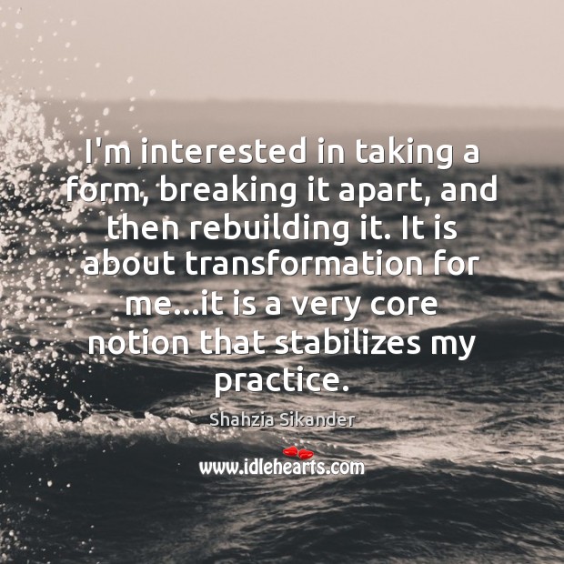 I’m interested in taking a form, breaking it apart, and then rebuilding Shahzia Sikander Picture Quote