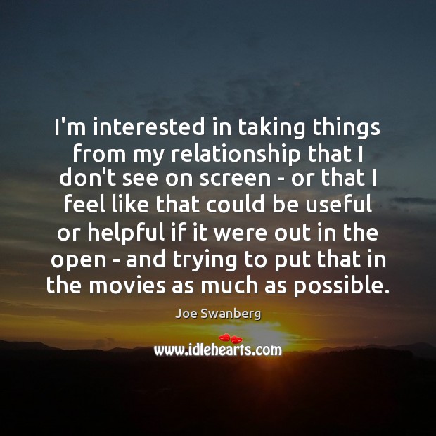 I’m interested in taking things from my relationship that I don’t see Joe Swanberg Picture Quote