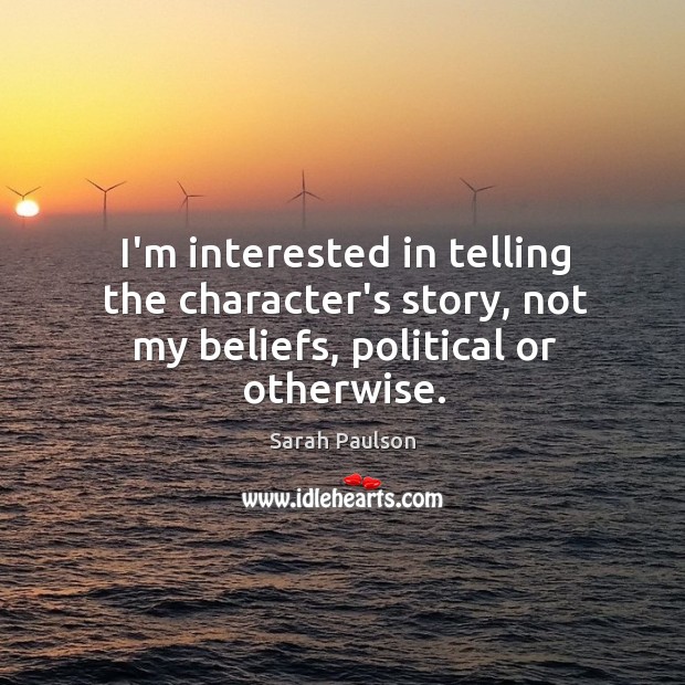 I’m interested in telling the character’s story, not my beliefs, political or otherwise. Sarah Paulson Picture Quote