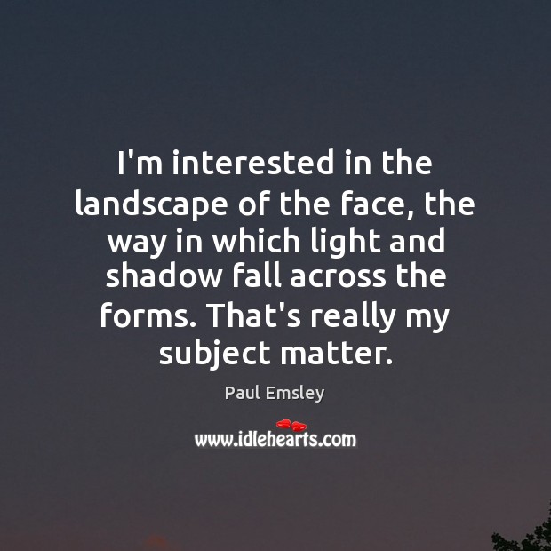 I’m interested in the landscape of the face, the way in which Image