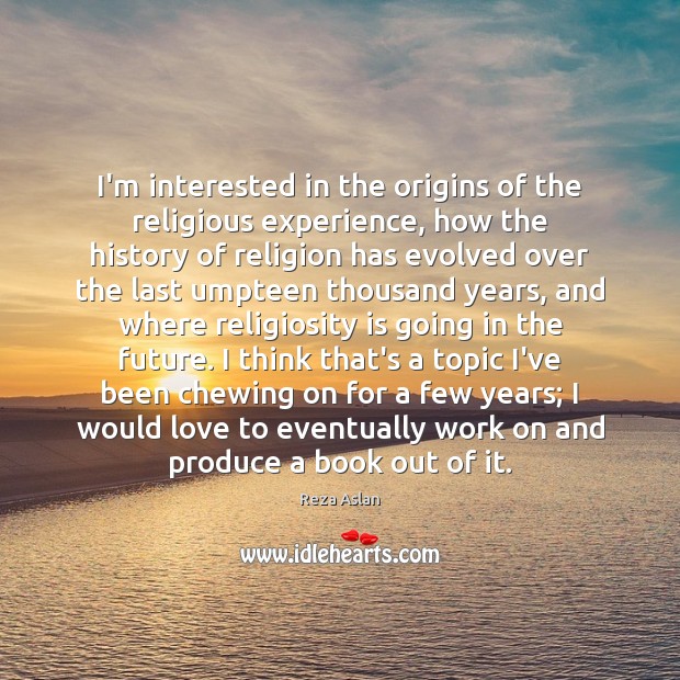 I’m interested in the origins of the religious experience, how the history Reza Aslan Picture Quote