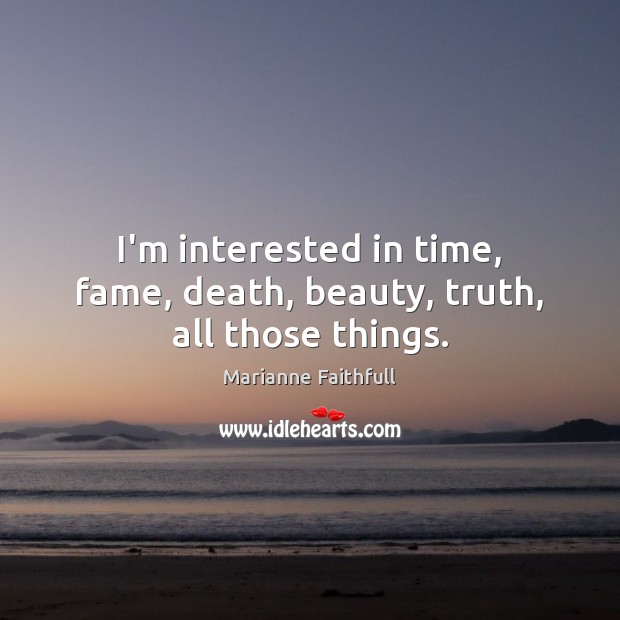 I’m interested in time, fame, death, beauty, truth, all those things. Image