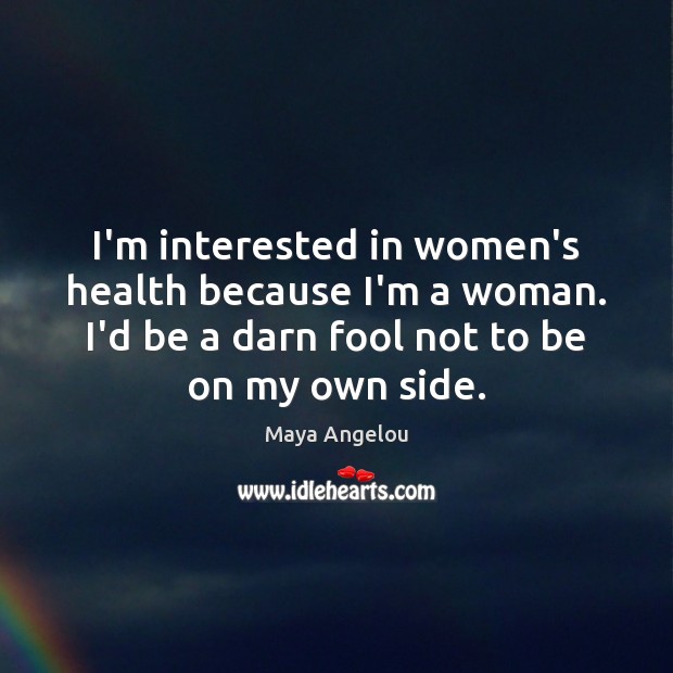 I’m interested in women’s health because I’m a woman. I’d be a Maya Angelou Picture Quote