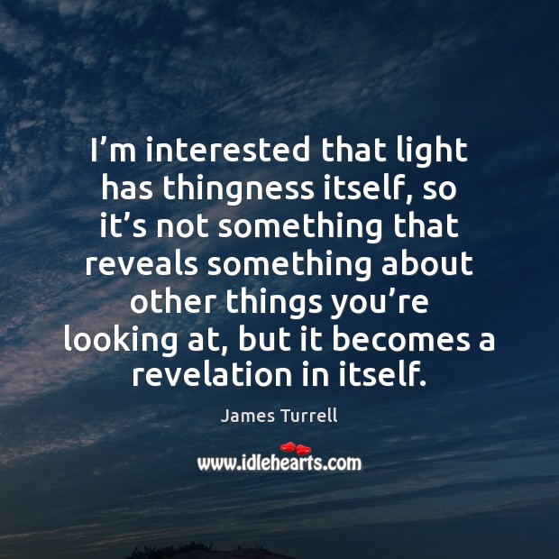 I’m interested that light has thingness itself, so it’s not James Turrell Picture Quote