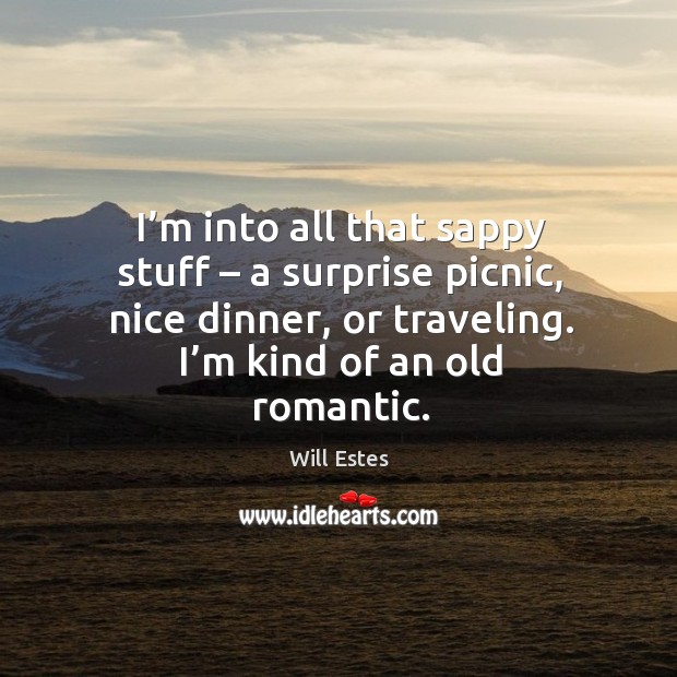 I’m into all that sappy stuff – a surprise picnic, nice dinner, or traveling. I’m kind of an old romantic. Will Estes Picture Quote