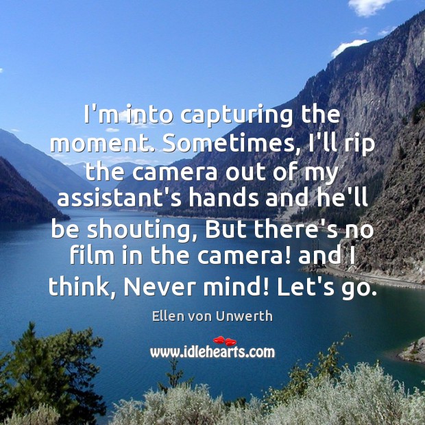 I’m into capturing the moment. Sometimes, I’ll rip the camera out of Ellen von Unwerth Picture Quote