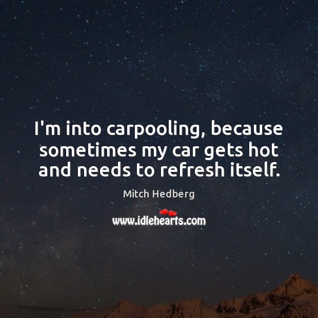 I’m into carpooling, because sometimes my car gets hot and needs to refresh itself. Mitch Hedberg Picture Quote