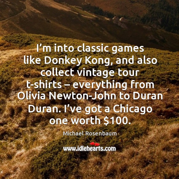 I’m into classic games like donkey kong, and also collect vintage tour t-shirts – everything from olivia Michael Rosenbaum Picture Quote