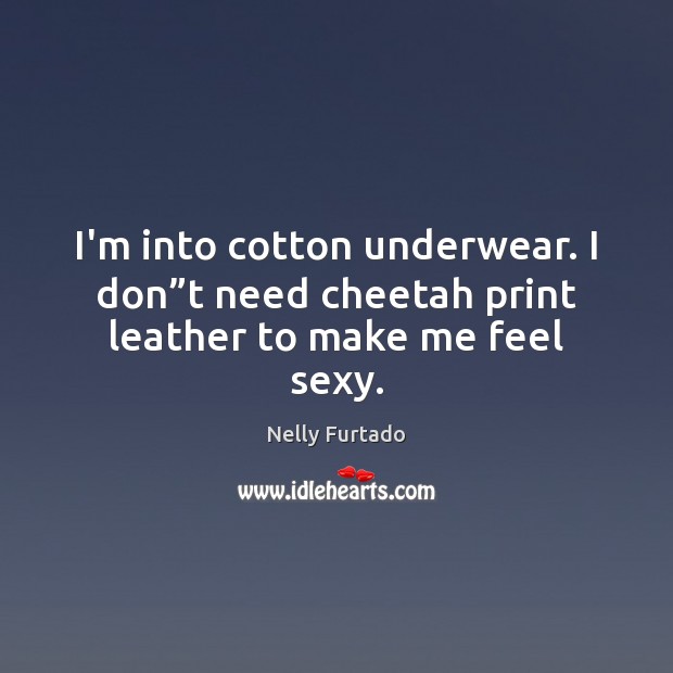 I’m into cotton underwear. I don”t need cheetah print leather to make me feel sexy. Nelly Furtado Picture Quote