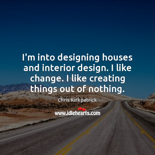 I’m into designing houses and interior design. I like change. I like Image