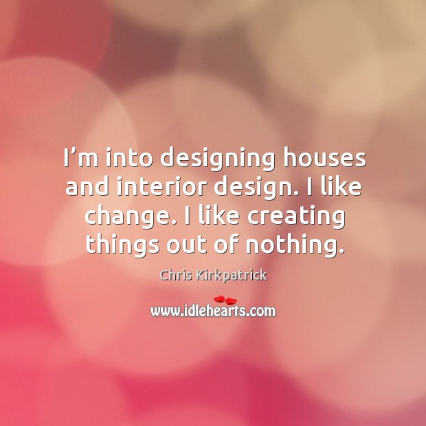 I’m into designing houses and interior design. I like change. I like creating things out of nothing. Chris Kirkpatrick Picture Quote