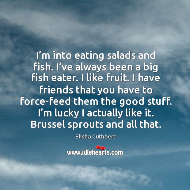 I’m into eating salads and fish. I’ve always been a big fish eater. I like fruit. Elisha Cuthbert Picture Quote