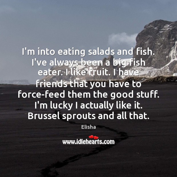 I’m into eating salads and fish. I’ve always been a big fish Elisha Picture Quote