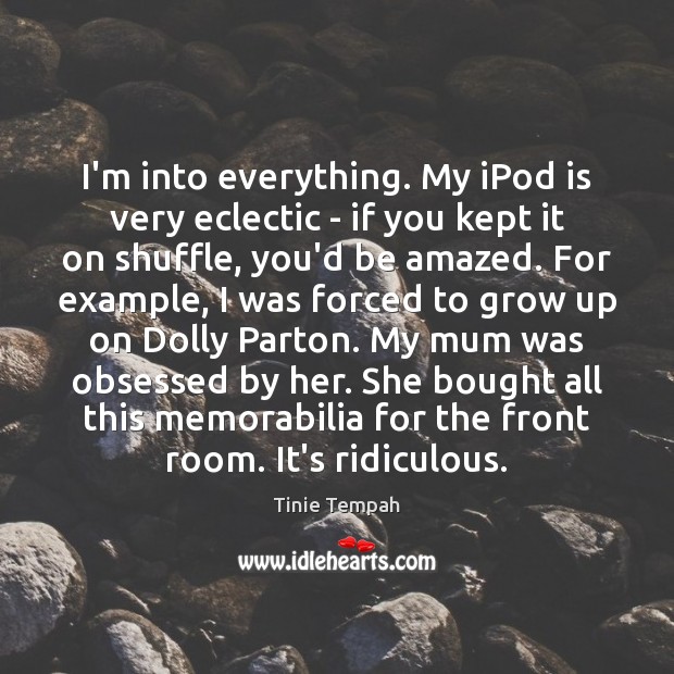 I’m into everything. My iPod is very eclectic – if you kept Image