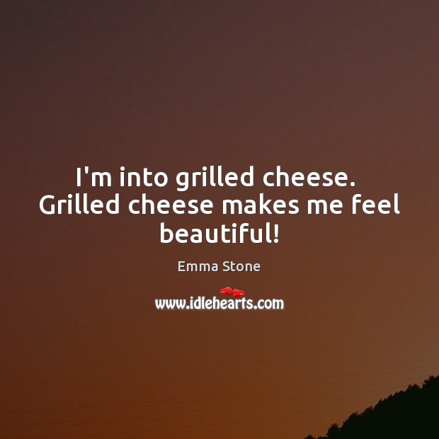 I’m into grilled cheese.  Grilled cheese makes me feel beautiful! Emma Stone Picture Quote