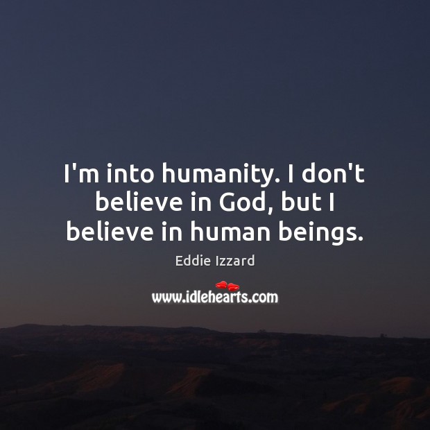 I’m into humanity. I don’t believe in God, but I believe in human beings. Eddie Izzard Picture Quote
