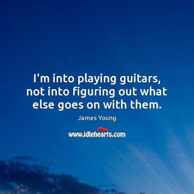 I’m into playing guitars, not into figuring out what else goes on with them. James Young Picture Quote