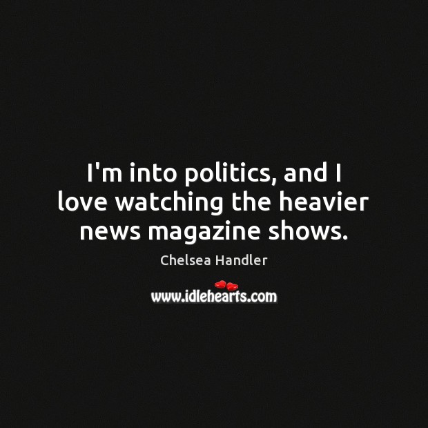 I’m into politics, and I love watching the heavier news magazine shows. Chelsea Handler Picture Quote