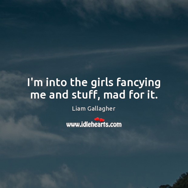 I’m into the girls fancying me and stuff, mad for it. Liam Gallagher Picture Quote