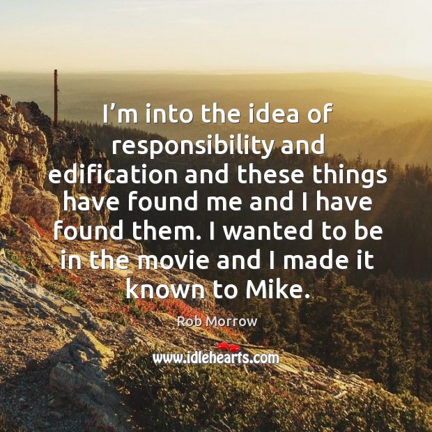 I’m into the idea of responsibility and edification and these things have found me and I have found them. Rob Morrow Picture Quote