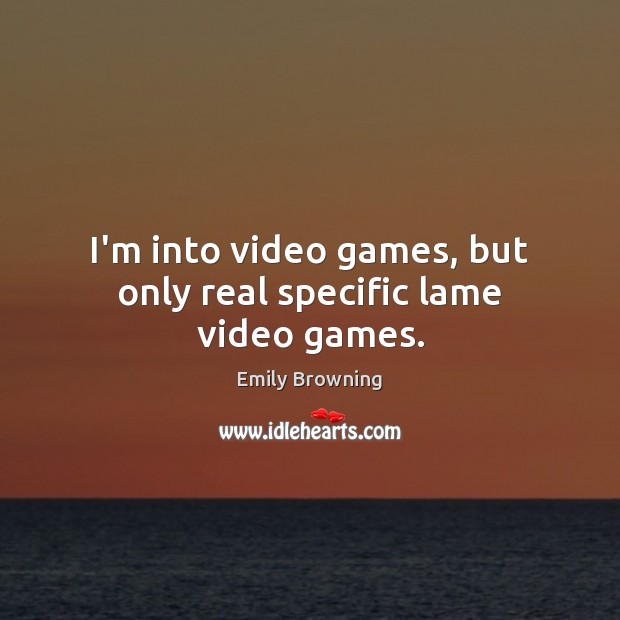 I’m into video games, but only real specific lame video games. Emily Browning Picture Quote