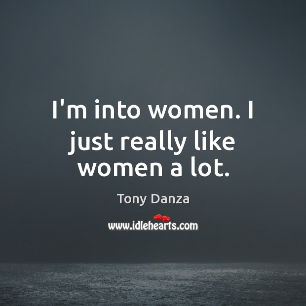 I’m into women. I just really like women a lot. Tony Danza Picture Quote