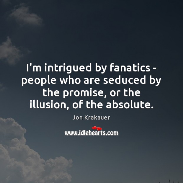 I’m intrigued by fanatics – people who are seduced by the promise, 