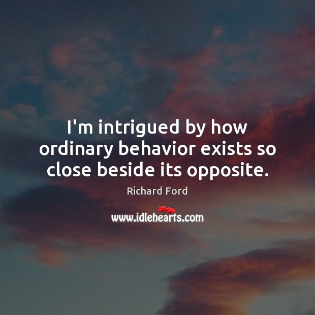 I’m intrigued by how ordinary behavior exists so close beside its opposite. Behavior Quotes Image