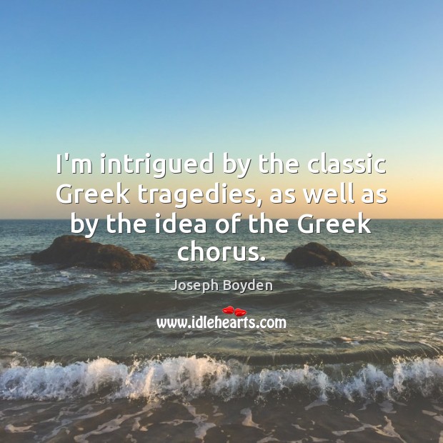 I’m intrigued by the classic Greek tragedies, as well as by the idea of the Greek chorus. Joseph Boyden Picture Quote