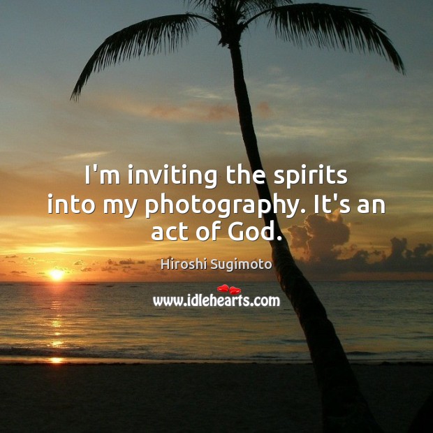 I’m inviting the spirits into my photography. It’s an act of God. Image